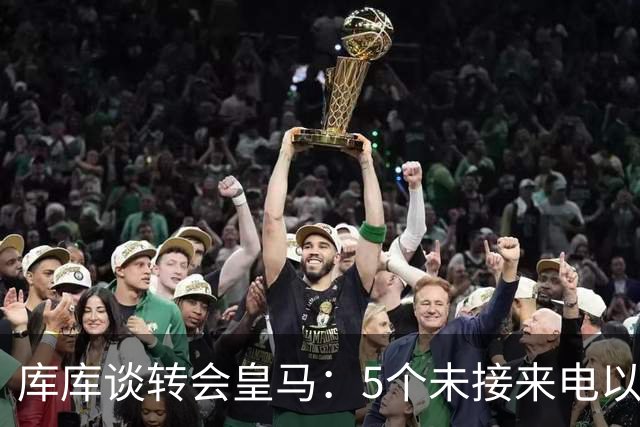 库库谈转会皇马：5个未接来电以为家里出事 经纪人居然让我考虑下