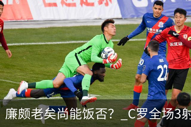 廉颇老矣尚能饭否？ C罗全场3射门0射正表现平淡