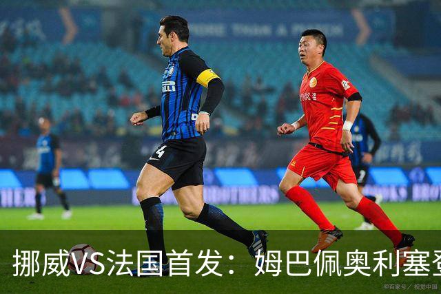 挪威VS法国首发：姆巴佩奥利塞登贝莱联袂 哈兰德替补