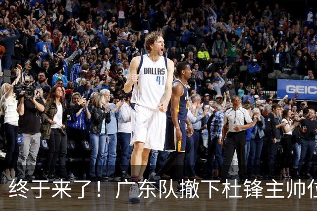 终于来了！广东队撤下杜锋主帅位置，新主教练正式曝光！
