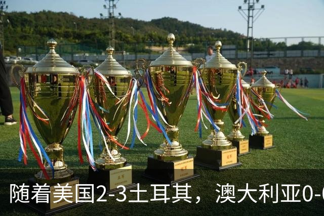 随着美国2-3土耳其，澳大利亚0-0闷平！一夜7队晋级，韩国又被“做局”，出线别想了