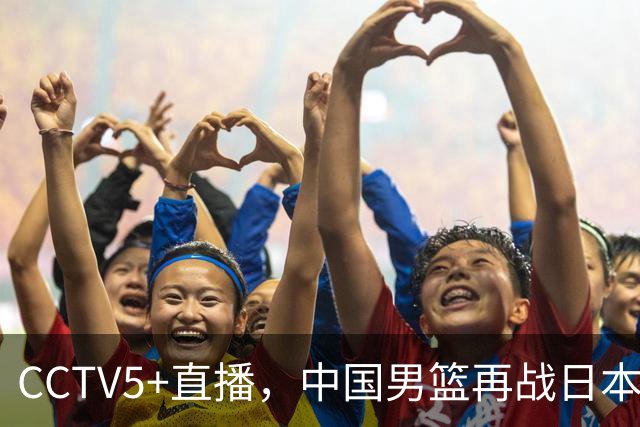 CCTV5+直播，中国男篮再战日本，12人名单基本确定，郭士强欲带队双杀对手
